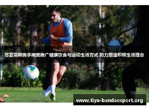 苏亚雷斯携手南美推广健康饮食与运动生活方式 助力塑造积极生活理念 苏亚雷斯携手南美推广健康饮食与运动生活方式 助力塑造积极生活理念