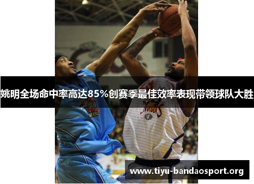 姚明全场命中率高达85%创赛季最佳效率表现带领球队大胜 姚明全场命中率高达85%创赛季最佳效率表现带领球队大胜
