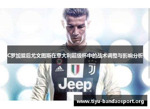 C罗加盟后尤文图斯在意大利超级杯中的战术调整与影响分析 C罗加盟后尤文图斯在意大利超级杯中的战术调整与影响分析