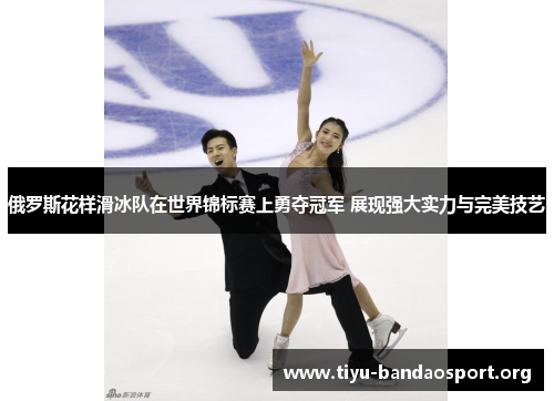 俄罗斯花样滑冰队在世界锦标赛上勇夺冠军 展现强大实力与完美技艺 俄罗斯花样滑冰队在世界锦标赛上勇夺冠军 展现强大实力与完美技艺