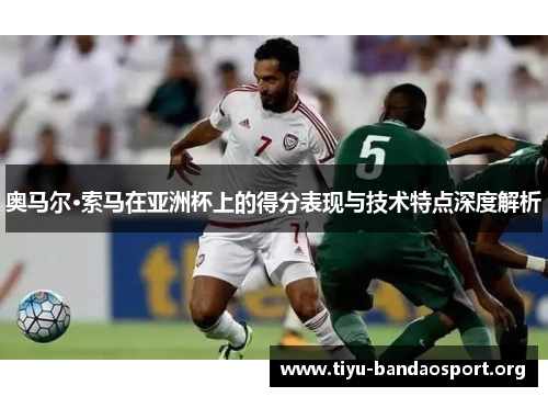 奥马尔·索马在亚洲杯上的得分表现与技术特点深度解析 奥马尔·索马在亚洲杯上的得分表现与技术特点深度解析