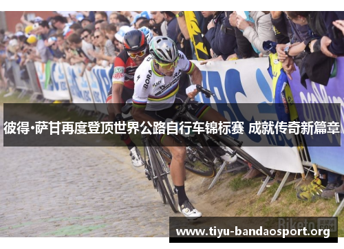 彼得·萨甘再度登顶世界公路自行车锦标赛 成就传奇新篇章 彼得·萨甘再度登顶世界公路自行车锦标赛 成就传奇新篇章