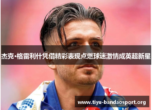 杰克·格雷利什凭借精彩表现点燃球迷激情成英超新星