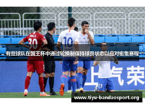 有些球队在国王杯中通过轮换制保持球员状态以应对密集赛程