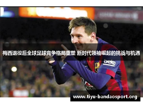 梅西退役后全球足球竞争格局重塑 新时代领袖崛起的挑战与机遇 梅西退役后全球足球竞争格局重塑 新时代领袖崛起的挑战与机遇