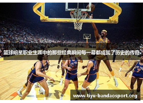 篮球明星职业生涯中的那些经典瞬间每一幕都成就了历史的传奇 篮球明星职业生涯中的那些经典瞬间每一幕都成就了历史的传奇