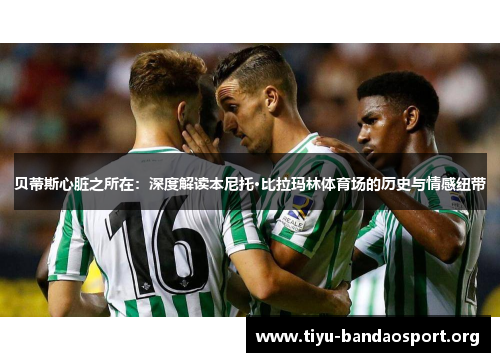 贝蒂斯心脏之所在：深度解读本尼托·比拉玛林体育场的历史与情感纽带