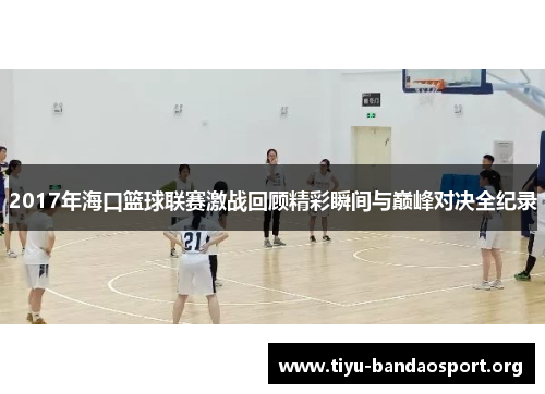 2017年海口篮球联赛激战回顾精彩瞬间与巅峰对决全纪录