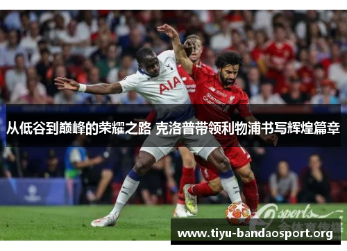 从低谷到巅峰的荣耀之路 克洛普带领利物浦书写辉煌篇章