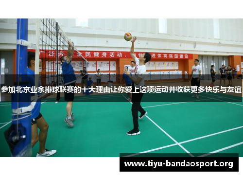 参加北京业余排球联赛的十大理由让你爱上这项运动并收获更多快乐与友谊