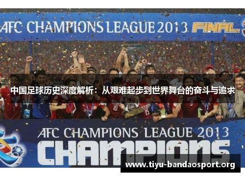 中国足球历史深度解析：从艰难起步到世界舞台的奋斗与追求
