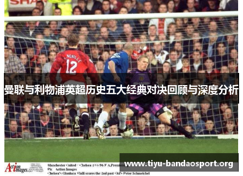 曼联与利物浦英超历史五大经典对决回顾与深度分析
