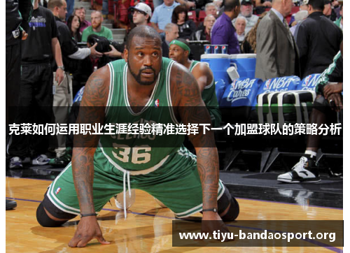 克莱如何运用职业生涯经验精准选择下一个加盟球队的策略分析
