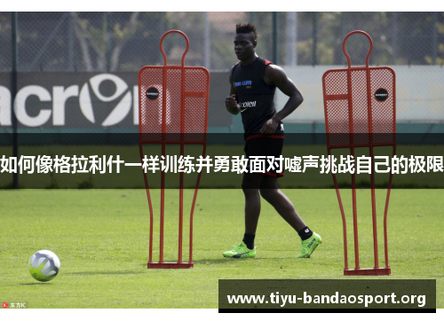 如何像格拉利什一样训练并勇敢面对嘘声挑战自己的极限