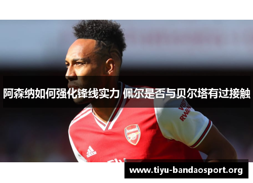 阿森纳如何强化锋线实力 佩尔是否与贝尔塔有过接触