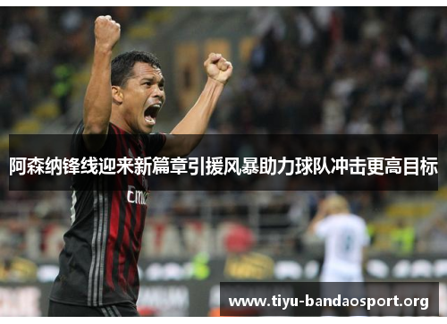 阿森纳锋线迎来新篇章引援风暴助力球队冲击更高目标 阿森纳锋线迎来新篇章引援风暴助力球队冲击更高目标