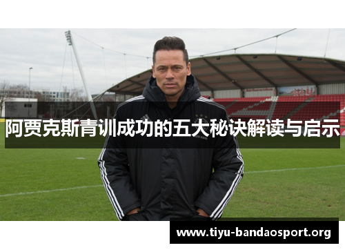 阿贾克斯青训成功的五大秘诀解读与启示 阿贾克斯青训成功的五大秘诀解读与启示