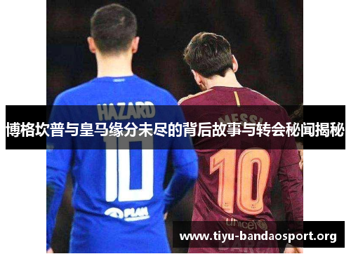 博格坎普与皇马缘分未尽的背后故事与转会秘闻揭秘