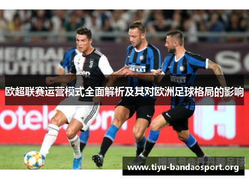 欧超联赛运营模式全面解析及其对欧洲足球格局的影响 欧超联赛运营模式全面解析及其对欧洲足球格局的影响