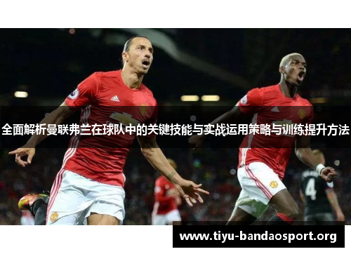 全面解析曼联弗兰在球队中的关键技能与实战运用策略与训练提升方法 全面解析曼联弗兰在球队中的关键技能与实战运用策略与训练提升方法
