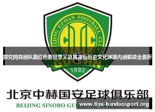 探究阿森纳队徽红色象征意义及其背后历史文化渊源内涵解读全面析 探究阿森纳队徽红色象征意义及其背后历史文化渊源内涵解读全面析