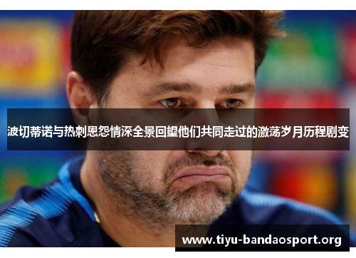波切蒂诺与热刺恩怨情深全景回望他们共同走过的激荡岁月历程剧变 波切蒂诺与热刺恩怨情深全景回望他们共同走过的激荡岁月历程剧变