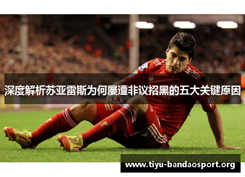深度解析苏亚雷斯为何屡遭非议招黑的五大关键原因 深度解析苏亚雷斯为何屡遭非议招黑的五大关键原因