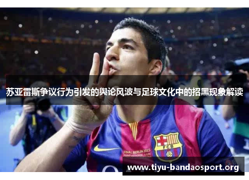 苏亚雷斯争议行为引发的舆论风波与足球文化中的招黑现象解读 苏亚雷斯争议行为引发的舆论风波与足球文化中的招黑现象解读